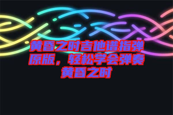 黃昏之時吉他譜指彈原版，輕松學(xué)會彈奏黃昏之時