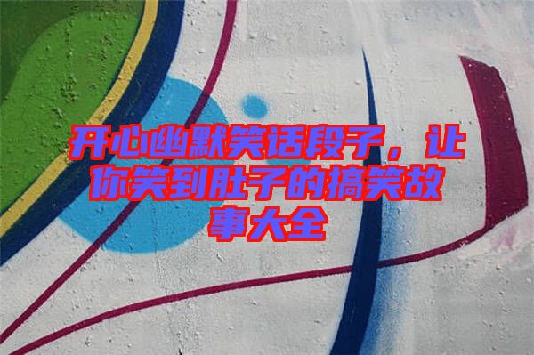 開心幽默笑話段子，讓你笑到肚子的搞笑故事大全