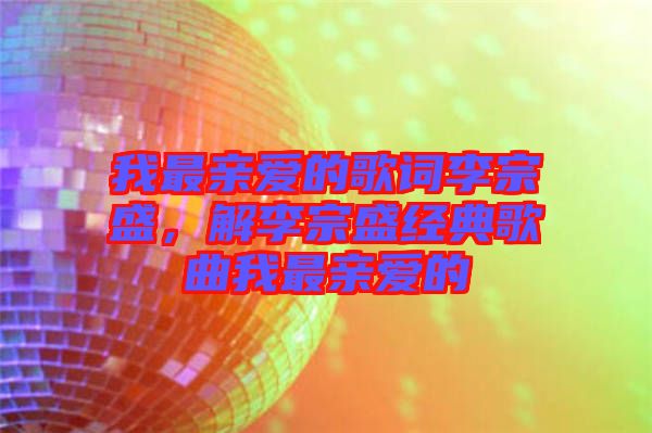 我最親愛(ài)的歌詞李宗盛，解李宗盛經(jīng)典歌曲我最親愛(ài)的