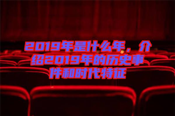 2019年是什么年，介紹2019年的歷史事件和時代特征