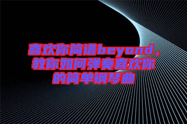喜歡你簡(jiǎn)譜beyond，教你如何彈奏喜歡你的簡(jiǎn)單鋼琴曲