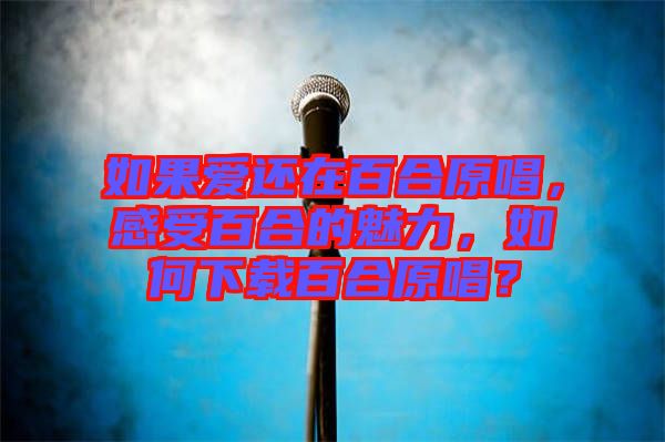 如果愛還在百合原唱，感受百合的魅力，如何下載百合原唱？