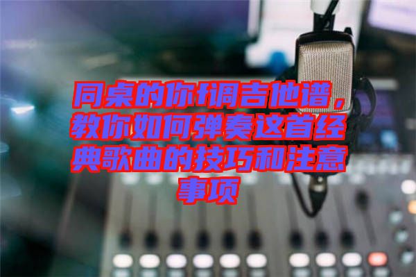 同桌的你f調(diào)吉他譜，教你如何彈奏這首經(jīng)典歌曲的技巧和注意事項