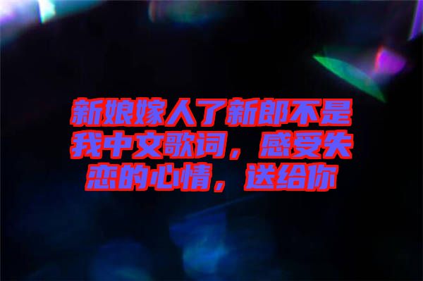 新娘嫁人了新郎不是我中文歌詞，感受失戀的心情，送給你