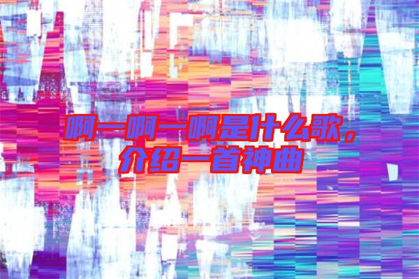 啊一啊一啊是什么歌，介紹一首神曲