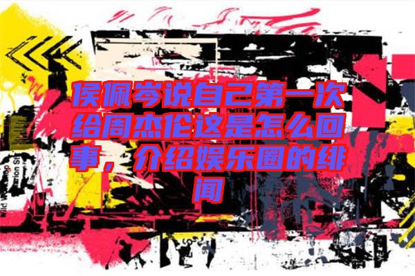侯佩岑說自己第一次給周杰倫這是怎么回事，介紹娛樂圈的緋聞
