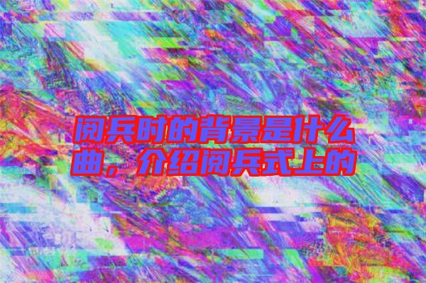 閱兵時(shí)的背景是什么曲，介紹閱兵式上的