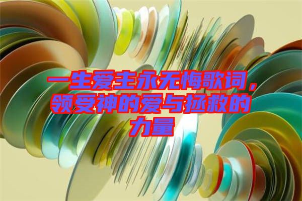 一生愛(ài)主永無(wú)悔歌詞，領(lǐng)受神的愛(ài)與拯救的力量