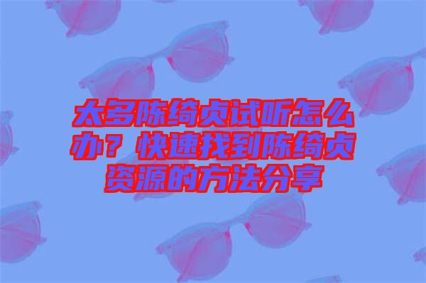 太多陳綺貞試聽怎么辦？快速找到陳綺貞資源的方法分享