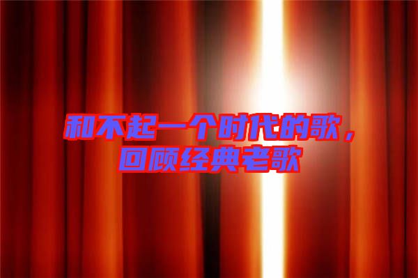 和不起一個(gè)時(shí)代的歌，回顧經(jīng)典老歌