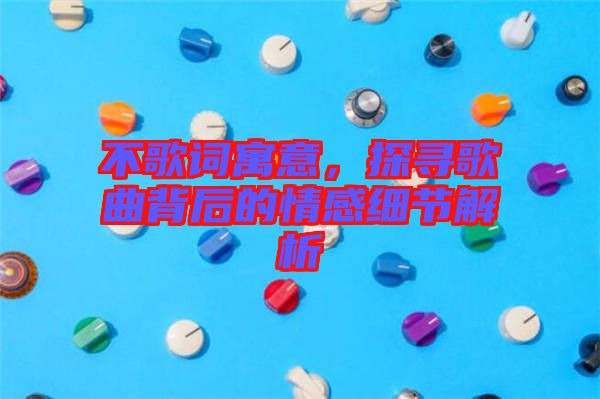 不歌詞寓意，探尋歌曲背后的情感細(xì)節(jié)解析