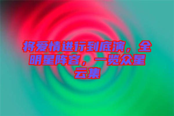 將愛情進(jìn)行到底演，全明星陣容，一覽眾星云集