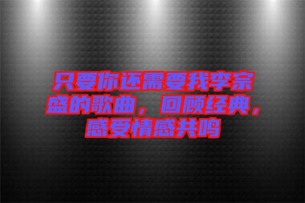 只要你還需要我李宗盛的歌曲，回顧經(jīng)典，感受情感共鳴