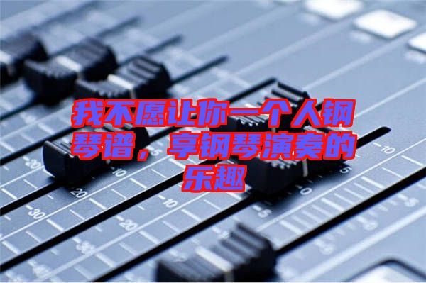 我不愿讓你一個(gè)人鋼琴譜，享鋼琴演奏的樂趣