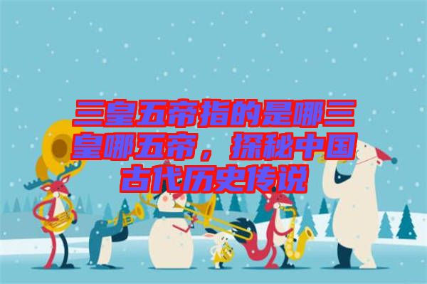 三皇五帝指的是哪三皇哪五帝，探秘中國古代歷史傳說