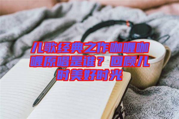 兒歌經(jīng)典之作咖喱咖喱原唱是誰？回顧兒時(shí)美好時(shí)光