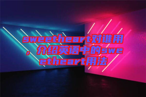 sweetheart對誰用，介紹英語中的sweetheart用法