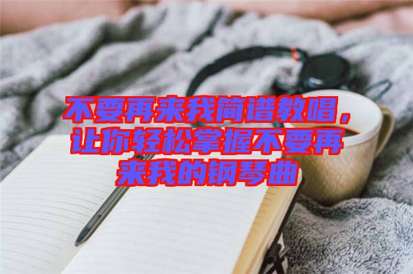 不要再來我簡譜教唱，讓你輕松掌握不要再來我的鋼琴曲