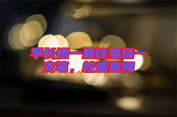 學(xué)長(zhǎng)錯(cuò)一題往里插一支筆，校園趣聞