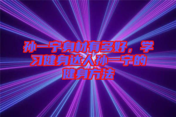 孫一寧身材有多好，學習健身達人孫一寧的健身方法