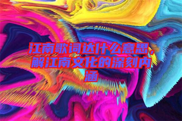 江南歌詞達什么意思，解江南文化的深刻內涵
