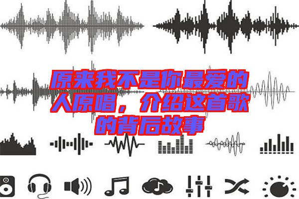 原來我不是你最愛的人原唱，介紹這首歌的背后故事