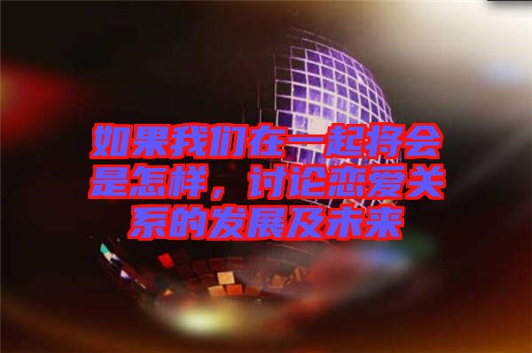 如果我們在一起將會是怎樣，討論戀愛關(guān)系的發(fā)展及未來