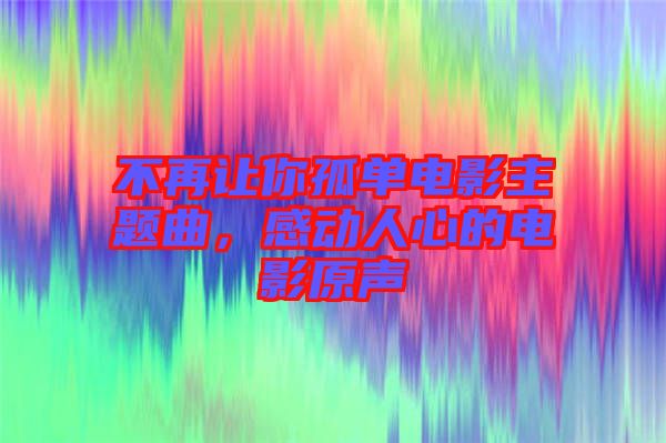 不再讓你孤單電影主題曲，感動(dòng)人心的電影原聲