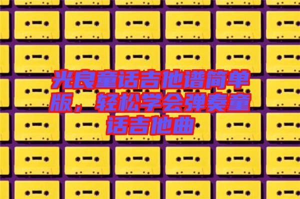 光良童話吉他譜簡單版，輕松學(xué)會(huì)彈奏童話吉他曲