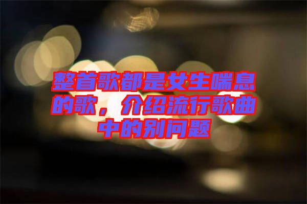 整首歌都是女生喘息的歌，介紹流行歌曲中的別問(wèn)題