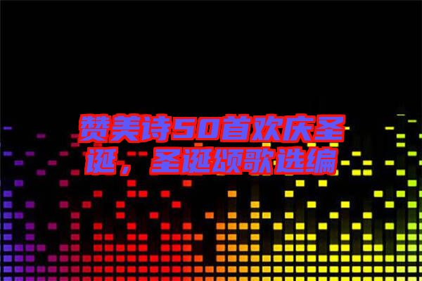 贊美詩(shī)50首歡慶圣誕，圣誕頌歌選編