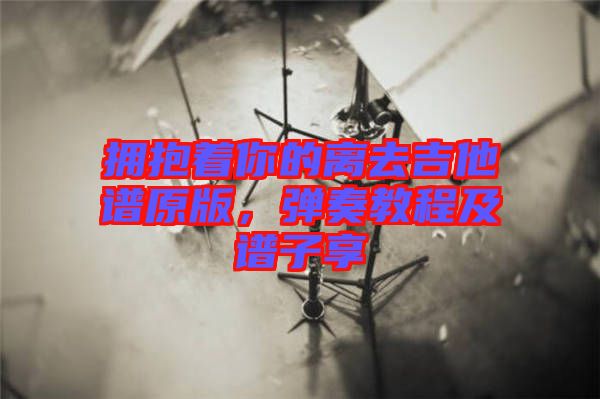 擁抱著你的離去吉他譜原版，彈奏教程及譜子享