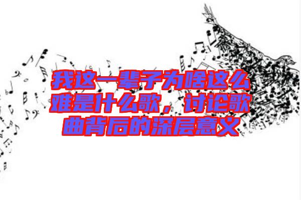 我這一輩子為啥這么難是什么歌，討論歌曲背后的深層意義