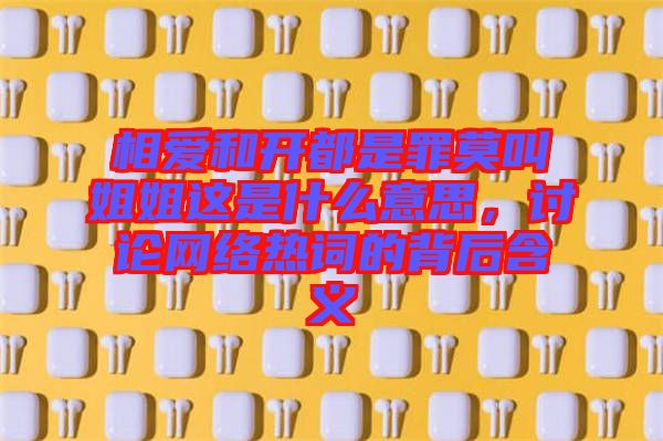 相愛(ài)和開(kāi)都是罪莫叫姐姐這是什么意思，討論網(wǎng)絡(luò)熱詞的背后含義