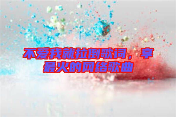不愛我就拉倒歌詞，享最火的網(wǎng)絡歌曲