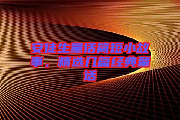安徒生童話簡短小故事，精選幾篇經(jīng)典童話