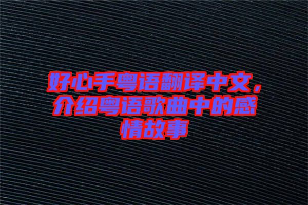 好心手粵語(yǔ)翻譯中文，介紹粵語(yǔ)歌曲中的感情故事
