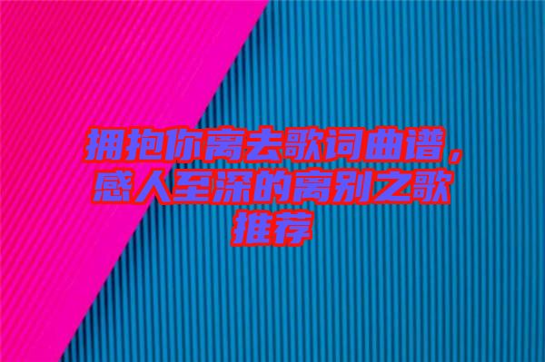 擁抱你離去歌詞曲譜，感人至深的離別之歌推薦