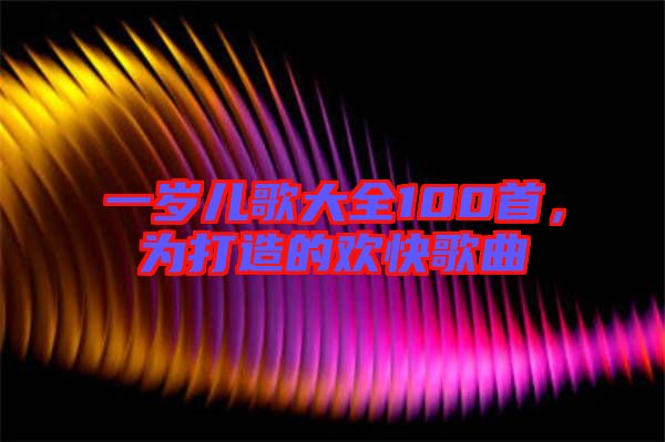 一歲兒歌大全100首，為打造的歡快歌曲