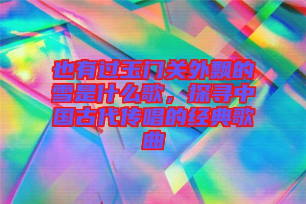 也有過(guò)玉門關(guān)外飄的雪是什么歌，探尋中國(guó)古代傳唱的經(jīng)典歌曲