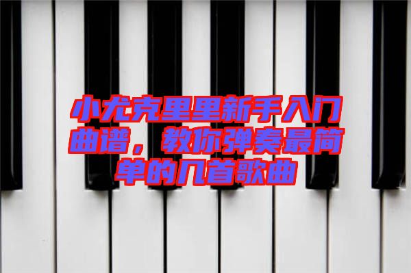 小尤克里里新手入門曲譜，教你彈奏最簡單的幾首歌曲