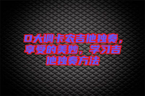 D大調(diào)卡農(nóng)吉他獨(dú)奏，享受的美妙，學(xué)習(xí)吉他獨(dú)奏方法