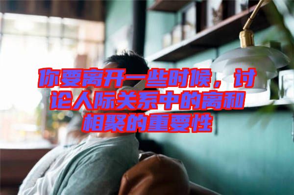 你要離開(kāi)一些時(shí)候，討論人際關(guān)系中的離和相聚的重要性