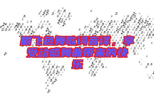 眉飛色舞歌詞音譯，享受動(dòng)感舞曲帶來(lái)的快樂(lè)