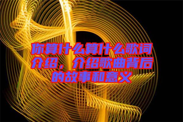你算什么算什么歌詞介紹，介紹歌曲背后的故事和意義