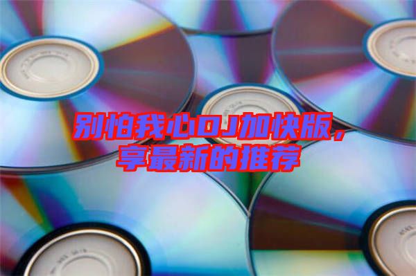 別怕我心DJ加快版，享最新的推薦