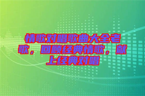 情歌對唱歌曲大全老歌，回顧經(jīng)典情歌，獻上經(jīng)典對唱