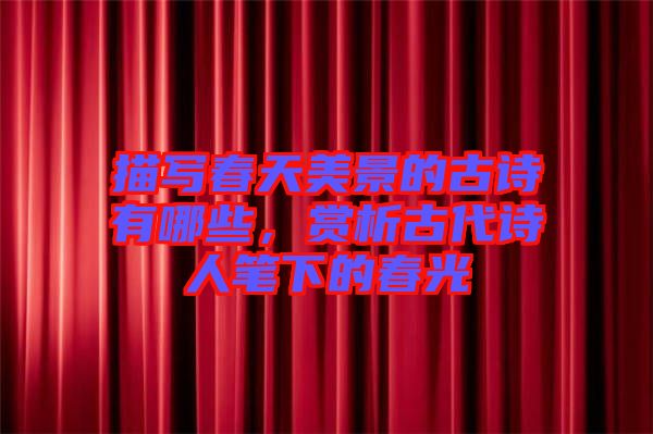 描寫(xiě)春天美景的古詩(shī)有哪些，賞析古代詩(shī)人筆下的春光