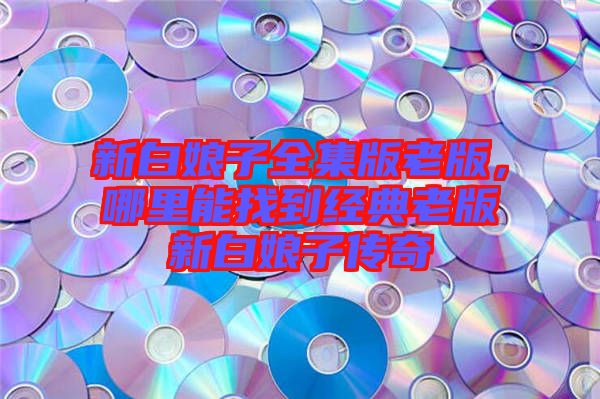新白娘子全集版老版，哪里能找到經(jīng)典老版新白娘子傳奇
