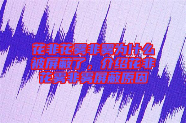 花非花霧非霧為什么被屏蔽了，介紹花非花霧非霧屏蔽原因